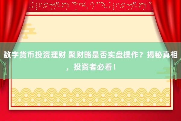 数字货币投资理财 聚财略是否实盘操作？揭秘真相，投资者必看！