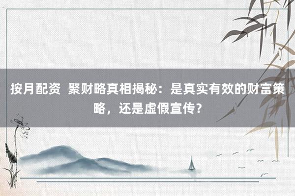 按月配资  聚财略真相揭秘：是真实有效的财富策略，还是虚假宣传？