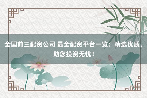 全国前三配资公司 最全配资平台一览：精选优质，助您投资无忧！