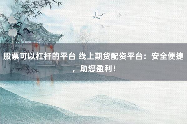股票可以杠杆的平台 线上期货配资平台：安全便捷，助您盈利！