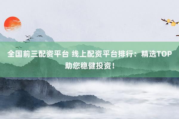 全国前三配资平台 线上配资平台排行：精选TOP助您稳健投资！
