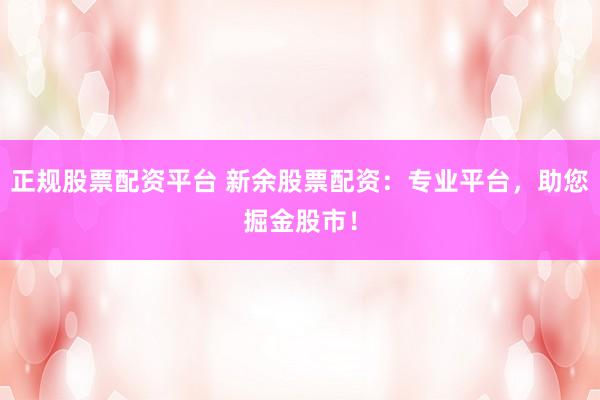 正规股票配资平台 新余股票配资：专业平台，助您掘金股市！