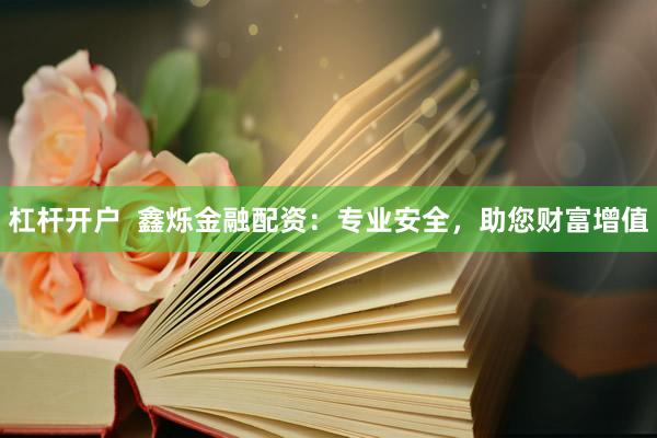 杠杆开户  鑫烁金融配资：专业安全，助您财富增值