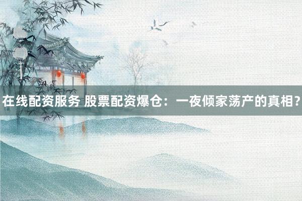在线配资服务 股票配资爆仓：一夜倾家荡产的真相？