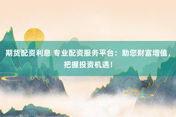 期货配资利息 专业配资服务平台：助您财富增值，把握投资机遇！