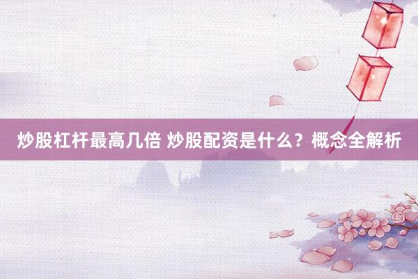 炒股杠杆最高几倍 炒股配资是什么？概念全解析