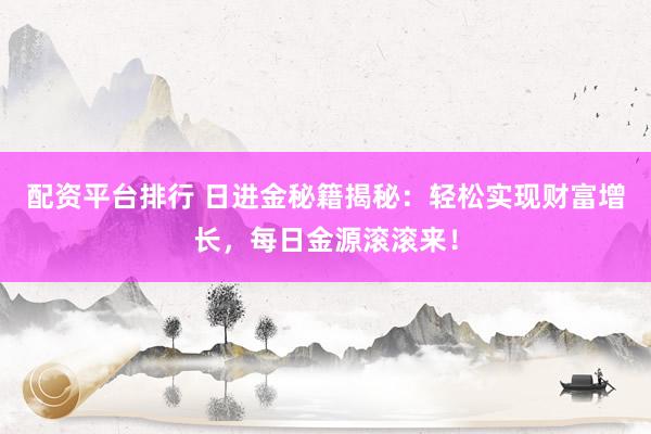 配资平台排行 日进金秘籍揭秘：轻松实现财富增长，每日金源滚滚来！