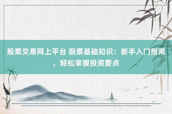 股票交易网上平台 股票基础知识：新手入门指南，轻松掌握投资要点