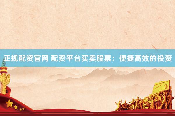 正规配资官网 配资平台买卖股票：便捷高效的投资