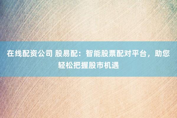 在线配资公司 股易配：智能股票配对平台，助您轻松把握股市机遇