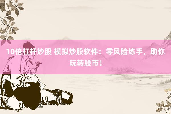 10倍杠杆炒股 模拟炒股软件：零风险练手，助你玩转股市！