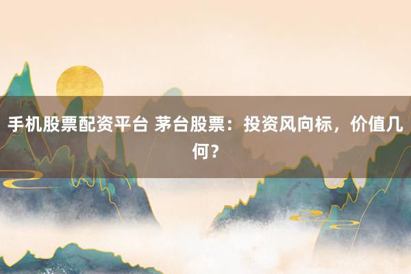 手机股票配资平台 茅台股票：投资风向标，价值几何？