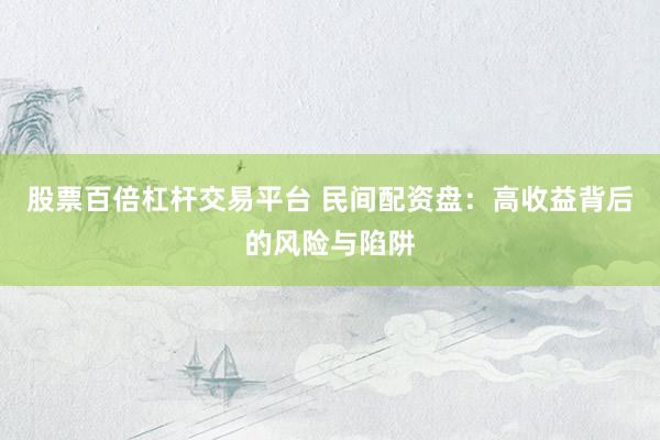 股票百倍杠杆交易平台 民间配资盘：高收益背后的风险与陷阱