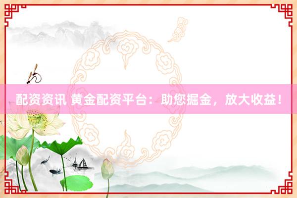 配资资讯 黄金配资平台：助您掘金，放大收益！