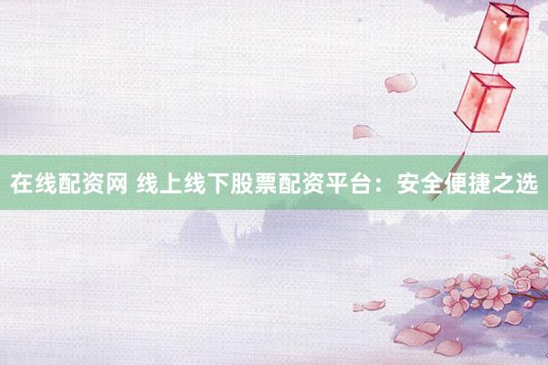 在线配资网 线上线下股票配资平台：安全便捷之选