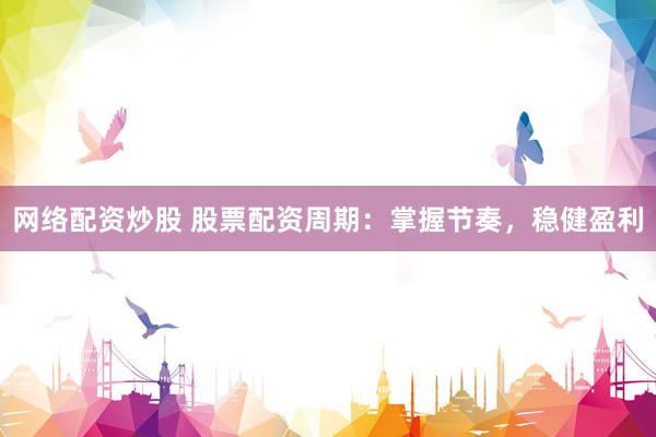 网络配资炒股 股票配资周期：掌握节奏，稳健盈利