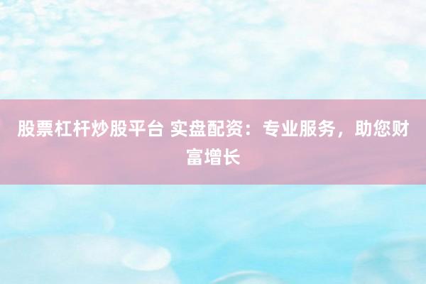 股票杠杆炒股平台 实盘配资：专业服务，助您财富增长