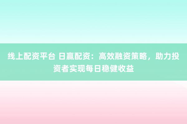 线上配资平台 日赢配资：高效融资策略，助力投资者实现每日稳健收益