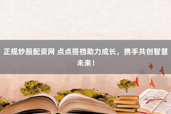 正规炒股配资网 点点搭档助力成长，携手共创智慧未来！