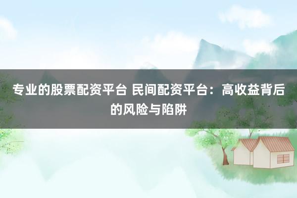 专业的股票配资平台 民间配资平台：高收益背后的风险与陷阱