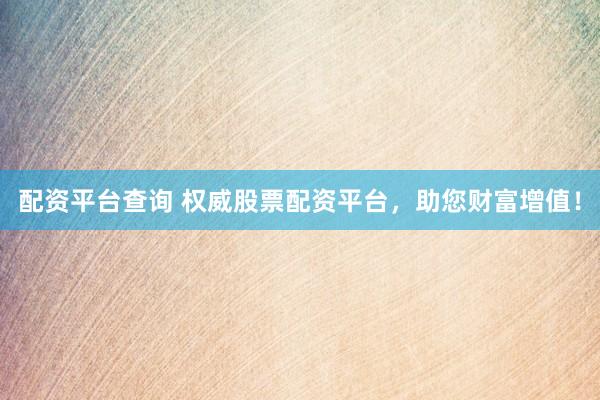 配资平台查询 权威股票配资平台，助您财富增值！
