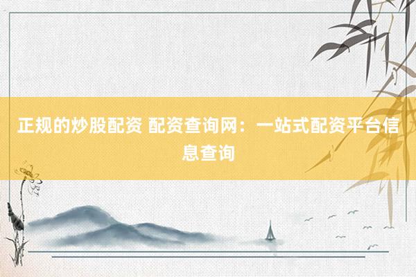 正规的炒股配资 配资查询网：一站式配资平台信息查询