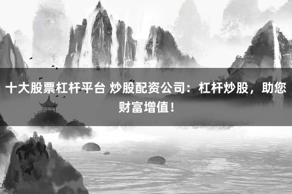 十大股票杠杆平台 炒股配资公司：杠杆炒股，助您财富增值！