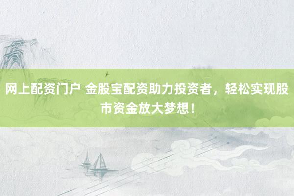 网上配资门户 金股宝配资助力投资者，轻松实现股市资金放大梦想！
