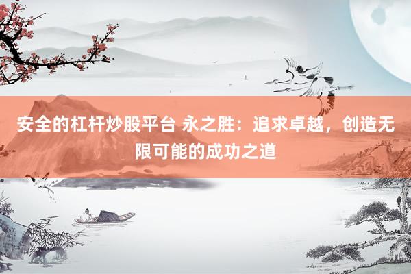 安全的杠杆炒股平台 永之胜：追求卓越，创造无限可能的成功之道